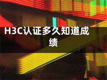 H3C認證多久知道成績