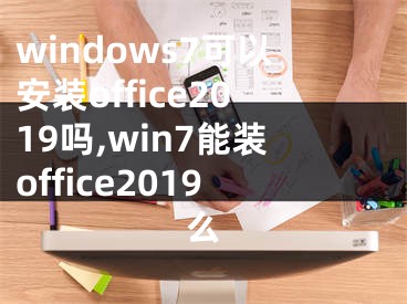 windows7可以安裝office2019嗎,win7能裝office2019么