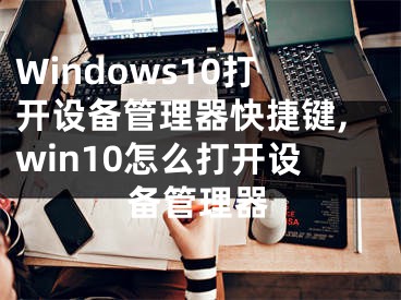 Windows10打開設(shè)備管理器快捷鍵,win10怎么打開設(shè)備管理器