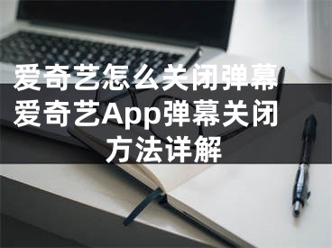 愛奇藝怎么關(guān)閉彈幕 愛奇藝App彈幕關(guān)閉方法詳解