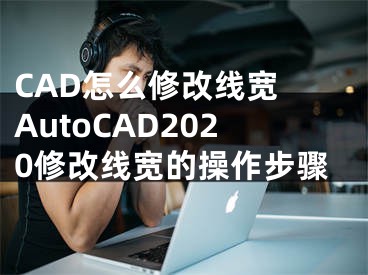 CAD怎么修改線寬 AutoCAD2020修改線寬的操作步驟