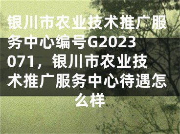 銀川市農(nóng)業(yè)技術(shù)推廣服務(wù)中心編號G2023071，銀川市農(nóng)業(yè)技術(shù)推廣服務(wù)中心待遇怎么樣