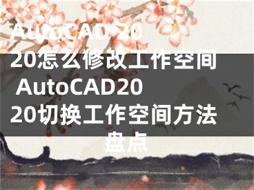 AutoCAD 2020怎么修改工作空間 AutoCAD2020切換工作空間方法盤點