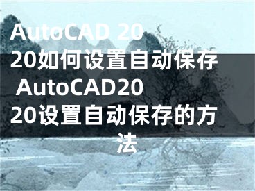 AutoCAD 2020如何設(shè)置自動(dòng)保存 AutoCAD2020設(shè)置自動(dòng)保存的方法