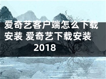 愛奇藝客戶端怎么下載安裝 愛奇藝下載安裝2018