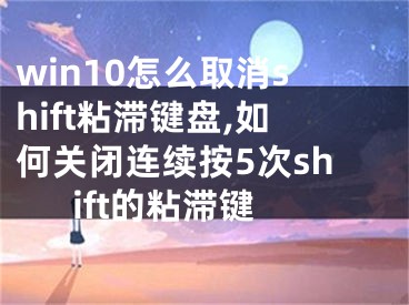 win10怎么取消shift粘滯鍵盤,如何關閉連續(xù)按5次shift的粘滯鍵