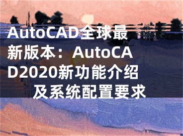 AutoCAD全球最新版本：AutoCAD2020新功能介紹及系統(tǒng)配置要求