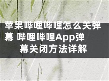 蘋果嗶哩嗶哩怎么關彈幕 嗶哩嗶哩App彈幕關閉方法詳解