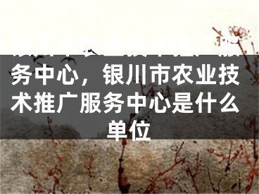 銀川市農(nóng)業(yè)技術(shù)推廣服務(wù)中心，銀川市農(nóng)業(yè)技術(shù)推廣服務(wù)中心是什么單位