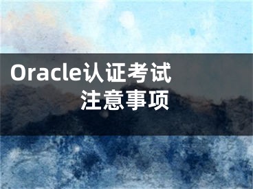 Oracle認(rèn)證考試注意事項(xiàng)