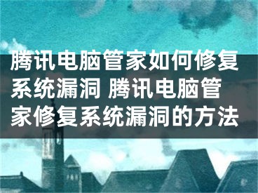 騰訊電腦管家如何修復系統(tǒng)漏洞 騰訊電腦管家修復系統(tǒng)漏洞的方法