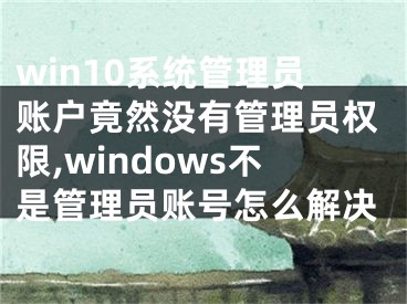 win10系統(tǒng)管理員賬戶竟然沒有管理員權(quán)限,windows不是管理員賬號怎么解決