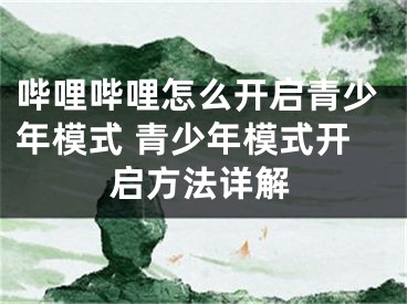 嗶哩嗶哩怎么開啟青少年模式 青少年模式開啟方法詳解