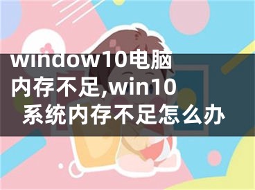 window10電腦內(nèi)存不足,win10系統(tǒng)內(nèi)存不足怎么辦