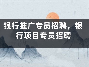 銀行推廣專員招聘，銀行項目專員招聘