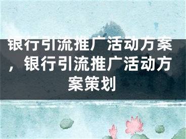 銀行引流推廣活動(dòng)方案，銀行引流推廣活動(dòng)方案策劃