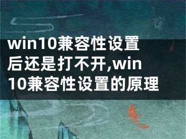 win10兼容性設(shè)置后還是打不開,win10兼容性設(shè)置的原理