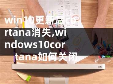 win10更新后cortana消失,windows10cortana如何關(guān)閉