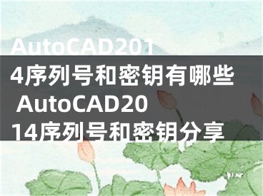 AutoCAD2014序列號和密鑰有哪些 AutoCAD2014序列號和密鑰分享