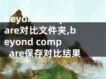 beyondcompare對比文件夾,beyond compare保存對比結(jié)果