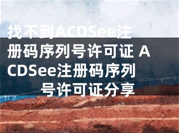 找不到ACDSee注冊(cè)碼序列號(hào)許可證 ACDSee注冊(cè)碼序列號(hào)許可證分享