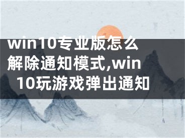 win10專業(yè)版怎么解除通知模式,win10玩游戲彈出通知