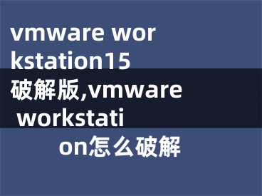 vmware workstation15破解版,vmware workstation怎么破解