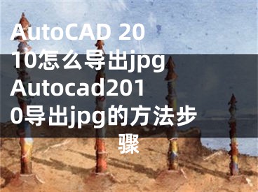 AutoCAD 2010怎么導(dǎo)出jpg Autocad2010導(dǎo)出jpg的方法步驟