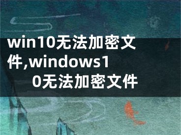 win10無法加密文件,windows10無法加密文件