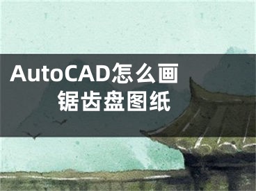 AutoCAD怎么畫鋸齒盤圖紙 