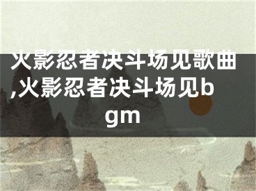 火影忍者決斗場(chǎng)見歌曲,火影忍者決斗場(chǎng)見bgm