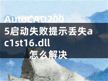 AutoCAD2005啟動(dòng)失敗提示丟失ac1st16.dll怎么解決 