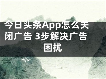 今日頭條App怎么關(guān)閉廣告 3步解決廣告困擾