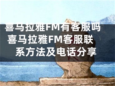 喜馬拉雅FM有客服嗎 喜馬拉雅FM客服聯(lián)系方法及電話分享