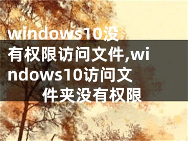 windows10沒有權(quán)限訪問文件,windows10訪問文件夾沒有權(quán)限