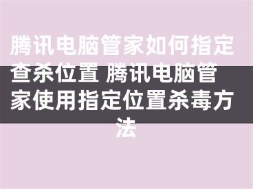 騰訊電腦管家如何指定查殺位置 騰訊電腦管家使用指定位置殺毒方法