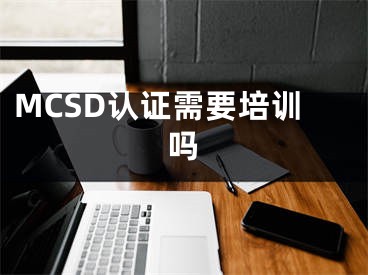 MCSD認證需要培訓(xùn)嗎