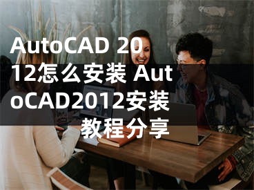 AutoCAD 2012怎么安裝 AutoCAD2012安裝教程分享