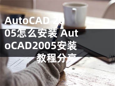 AutoCAD 2005怎么安裝 AutoCAD2005安裝教程分享