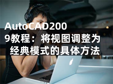 AutoCAD2009教程：將視圖調(diào)整為經(jīng)典模式的具體方法