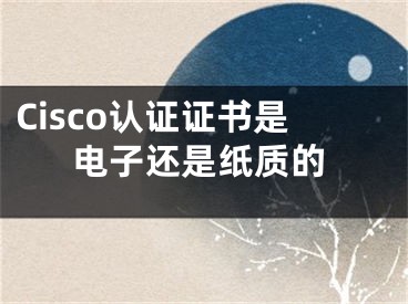 Cisco認證證書是電子還是紙質的