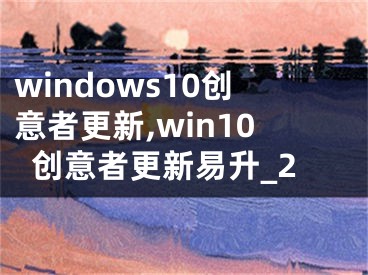 windows10創(chuàng)意者更新,win10創(chuàng)意者更新易升_2