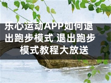 樂(lè)心運(yùn)動(dòng)APP如何退出跑步模式 退出跑步模式教程大放送