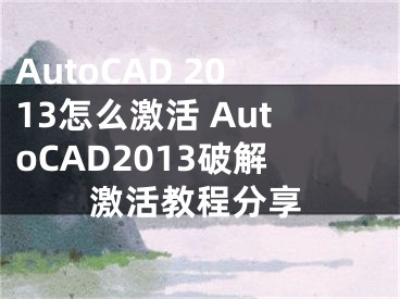 AutoCAD 2013怎么激活 AutoCAD2013破解激活教程分享