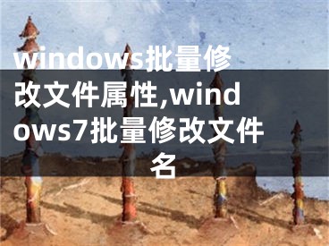 windows批量修改文件屬性,windows7批量修改文件名