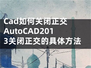 Cad如何關(guān)閉正交 AutoCAD2013關(guān)閉正交的具體方法