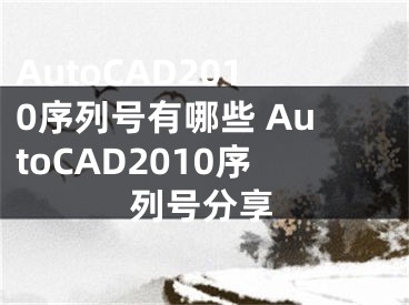 AutoCAD2010序列號有哪些 AutoCAD2010序列號分享