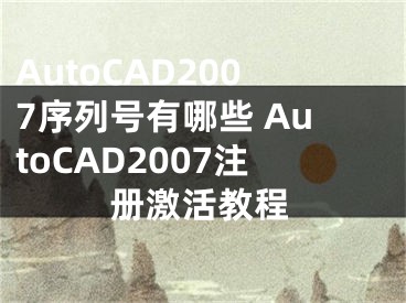 AutoCAD2007序列號有哪些 AutoCAD2007注冊激活教程