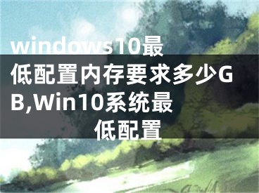 windows10最低配置內(nèi)存要求多少GB,Win10系統(tǒng)最低配置