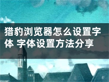 獵豹瀏覽器怎么設(shè)置字體 字體設(shè)置方法分享